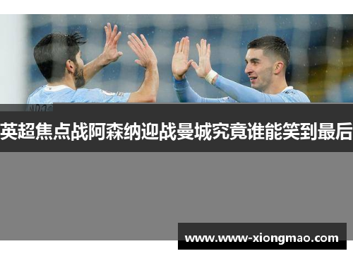 英超焦点战阿森纳迎战曼城究竟谁能笑到最后