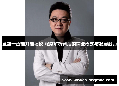 董路一直播开播揭秘 深度解析背后的商业模式与发展潜力