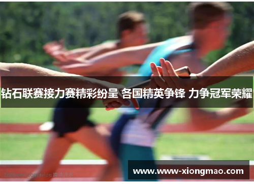 钻石联赛接力赛精彩纷呈 各国精英争锋 力争冠军荣耀