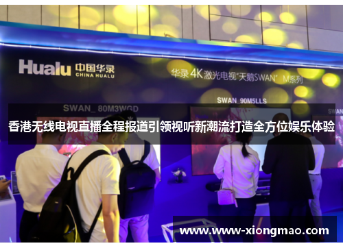 香港无线电视直播全程报道引领视听新潮流打造全方位娱乐体验